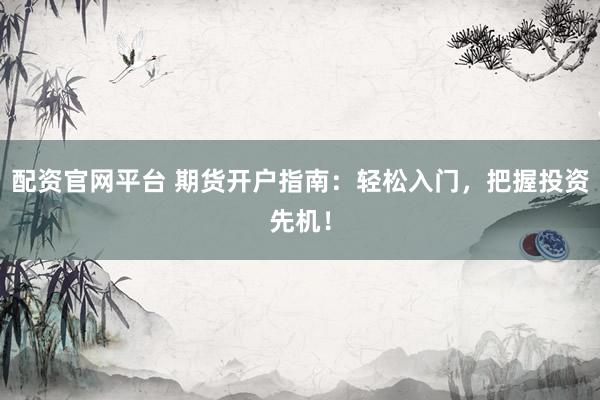 配资官网平台 期货开户指南：轻松入门，把握投资先机！