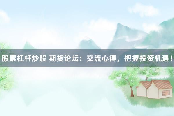 股票杠杆炒股 期货论坛：交流心得，把握投资机遇！