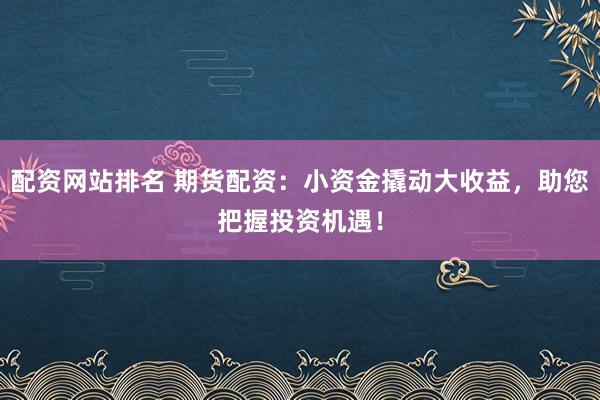 配资网站排名 期货配资：小资金撬动大收益，助您把握投资机遇！