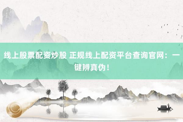 线上股票配资炒股 正规线上配资平台查询官网：一键辨真伪！