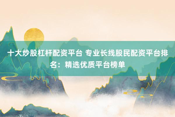 十大炒股杠杆配资平台 专业长线股民配资平台排名：精选优质平台榜单