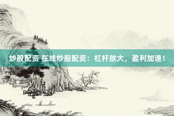 炒股配资 在线炒股配资：杠杆放大，盈利加速！