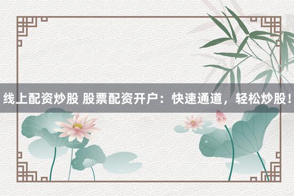线上配资炒股 股票配资开户：快速通道，轻松炒股！