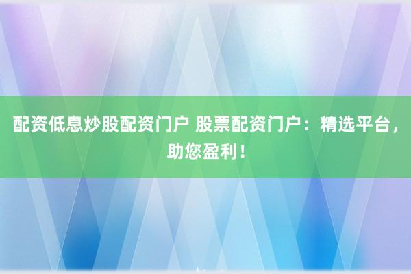 配资低息炒股配资门户 股票配资门户：精选平台，助您盈利！