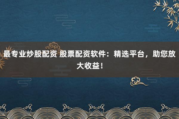 最专业炒股配资 股票配资软件：精选平台，助您放大收益！