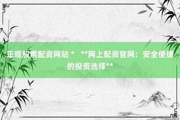 正规股票配资网站 *   **网上配资官网：安全便捷的投资选择**