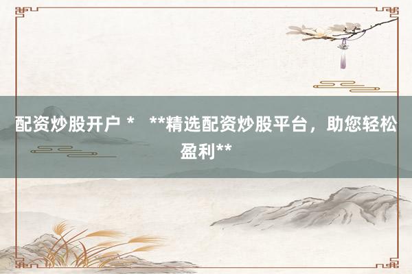 配资炒股开户 *   **精选配资炒股平台，助您轻松盈利**