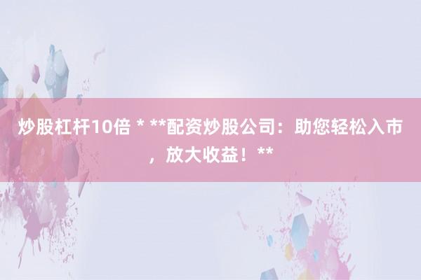 炒股杠杆10倍 * **配资炒股公司：助您轻松入市，放大收益！**