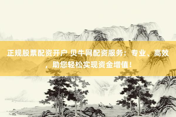 正规股票配资开户 贝牛网配资服务：专业、高效，助您轻松实现资金增值！