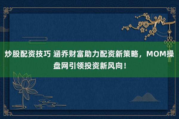 炒股配资技巧 涵乔财富助力配资新策略，MOM操盘网引领投资新风向！