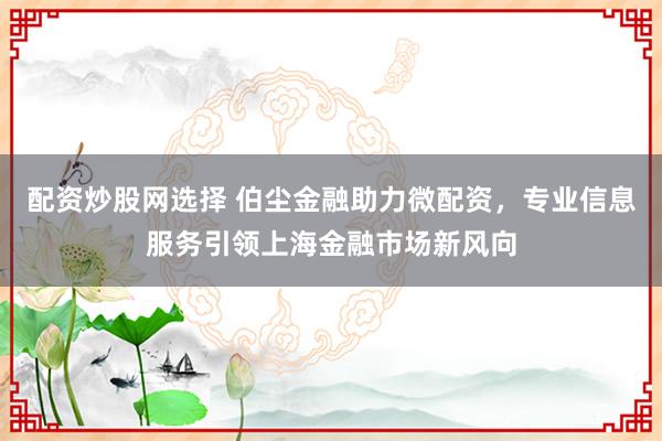配资炒股网选择 伯尘金融助力微配资，专业信息服务引领上海金融市场新风向