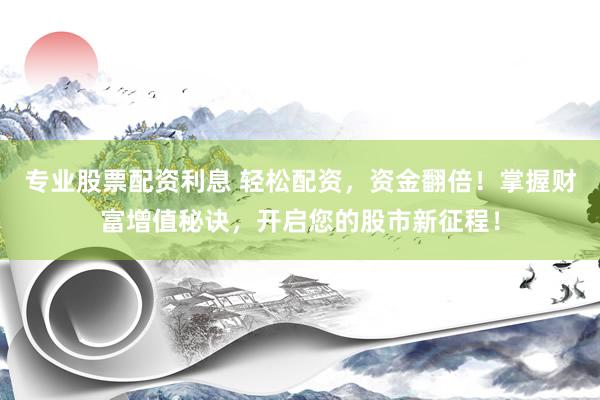 专业股票配资利息 轻松配资，资金翻倍！掌握财富增值秘诀，开启您的股市新征程！