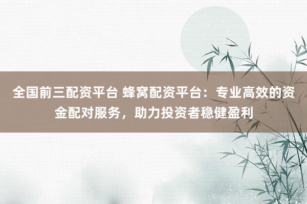 全国前三配资平台 蜂窝配资平台：专业高效的资金配对服务，助力投资者稳健盈利