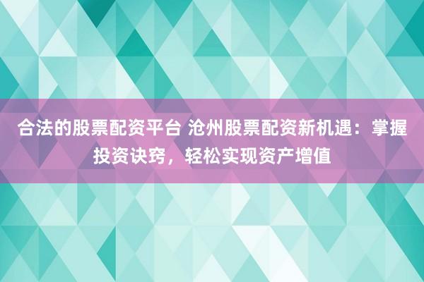 合法的股票配资平台 沧州股票配资新机遇：掌握投资诀窍，轻松实现资产增值