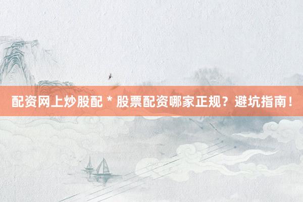 配资网上炒股配 * 股票配资哪家正规？避坑指南！