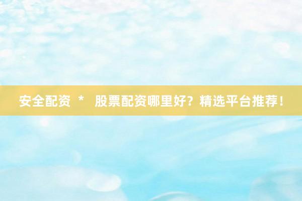 安全配资  *   股票配资哪里好？精选平台推荐！