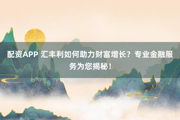 配资APP 汇丰利如何助力财富增长？专业金融服务为您揭秘！