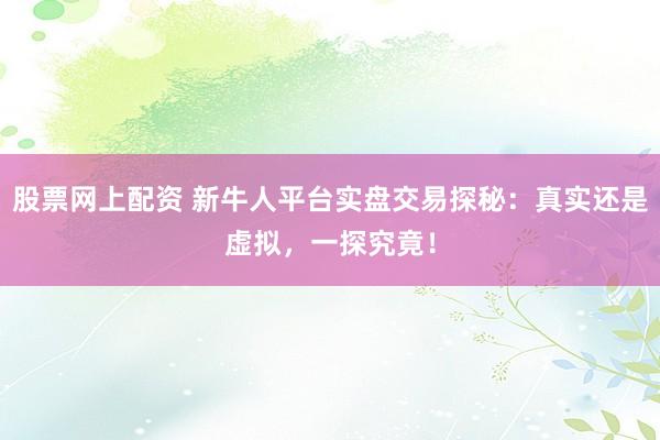 股票网上配资 新牛人平台实盘交易探秘：真实还是虚拟，一探究竟！