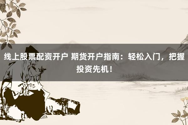 线上股票配资开户 期货开户指南：轻松入门，把握投资先机！