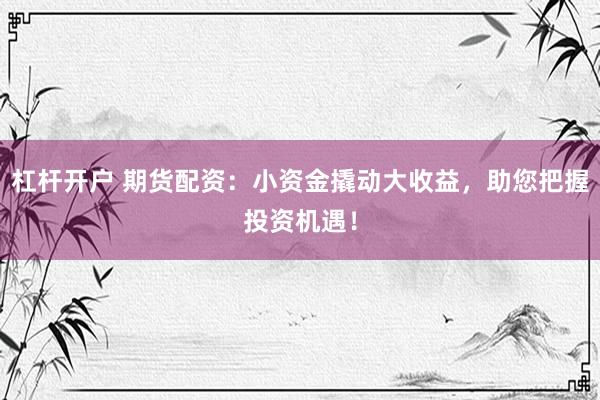 杠杆开户 期货配资：小资金撬动大收益，助您把握投资机遇！