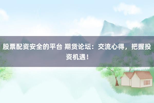 股票配资安全的平台 期货论坛：交流心得，把握投资机遇！