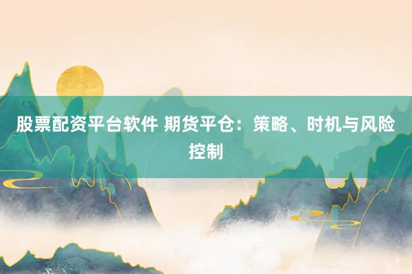 股票配资平台软件 期货平仓：策略、时机与风险控制