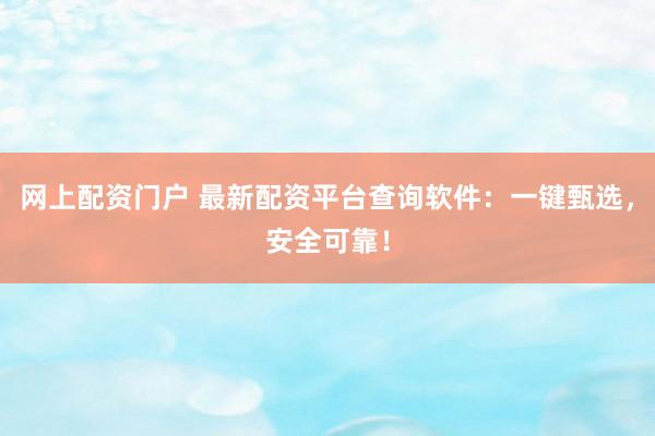 网上配资门户 最新配资平台查询软件：一键甄选，安全可靠！