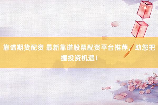 靠谱期货配资 最新靠谱股票配资平台推荐，助您把握投资机遇！