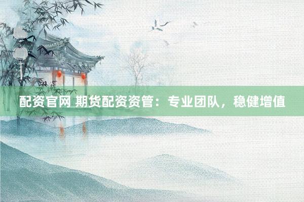 配资官网 期货配资资管：专业团队，稳健增值