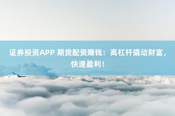 证券投资APP 期货配资赚钱：高杠杆撬动财富，快速盈利！
