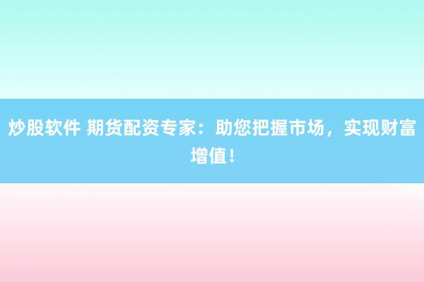 炒股软件 期货配资专家：助您把握市场，实现财富增值！