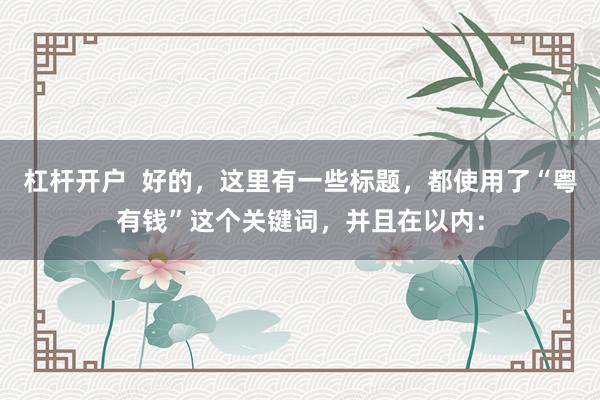 杠杆开户  好的，这里有一些标题，都使用了“粤有钱”这个关键词，并且在以内：