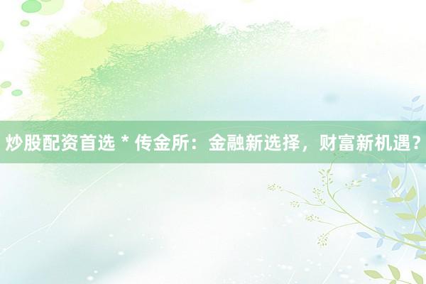 炒股配资首选 * 传金所：金融新选择，财富新机遇？