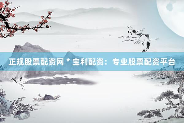 正规股票配资网 * 宝利配资：专业股票配资平台