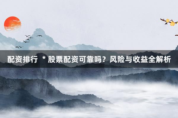 配资排行  * 股票配资可靠吗？风险与收益全解析