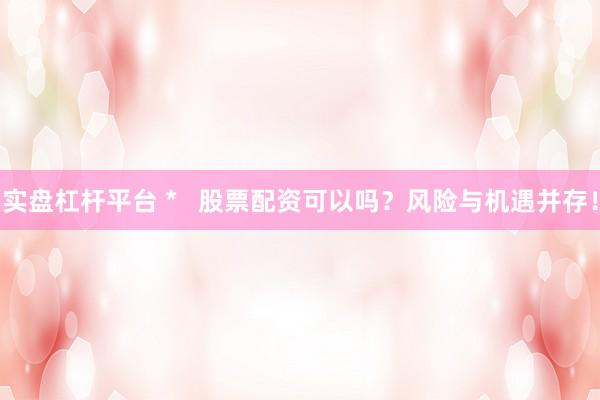 实盘杠杆平台 *   股票配资可以吗？风险与机遇并存！
