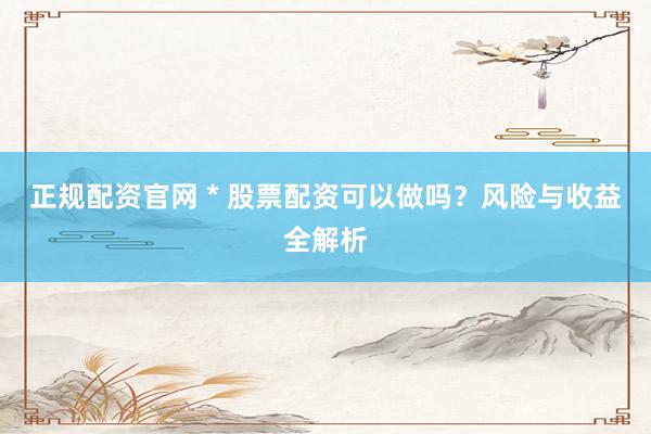 正规配资官网 * 股票配资可以做吗？风险与收益全解析