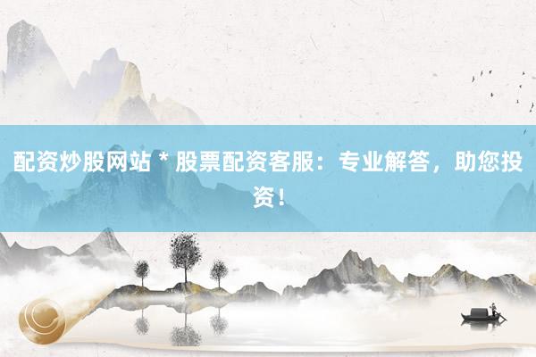 配资炒股网站 * 股票配资客服：专业解答，助您投资！