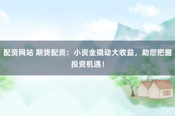 配资网站 期货配资：小资金撬动大收益，助您把握投资机遇！