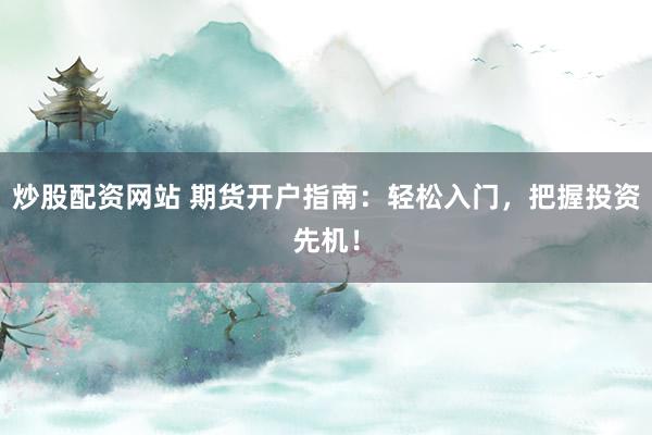 炒股配资网站 期货开户指南：轻松入门，把握投资先机！