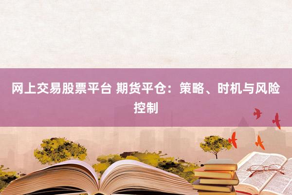 网上交易股票平台 期货平仓：策略、时机与风险控制