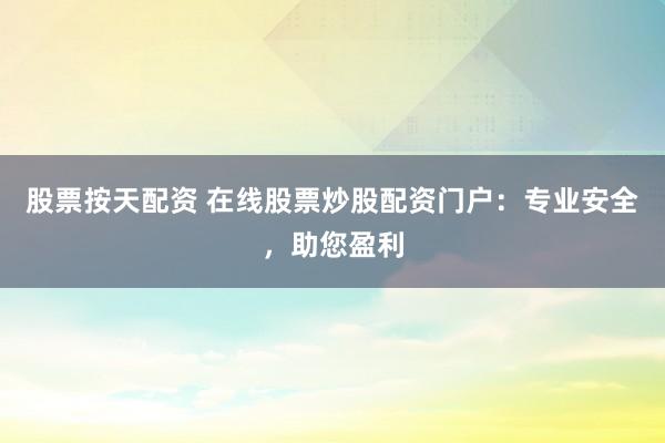 股票按天配资 在线股票炒股配资门户：专业安全，助您盈利