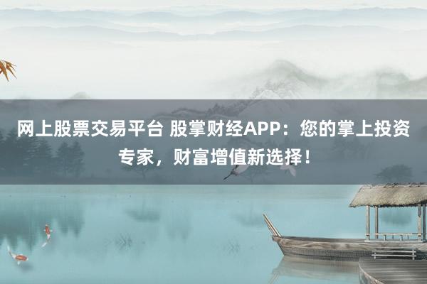 网上股票交易平台 股掌财经APP：您的掌上投资专家，财富增值新选择！