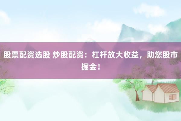 股票配资选股 炒股配资：杠杆放大收益，助您股市掘金！