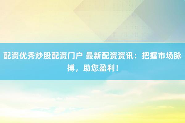 配资优秀炒股配资门户 最新配资资讯：把握市场脉搏，助您盈利！
