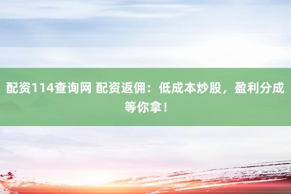 配资114查询网 配资返佣：低成本炒股，盈利分成等你拿！