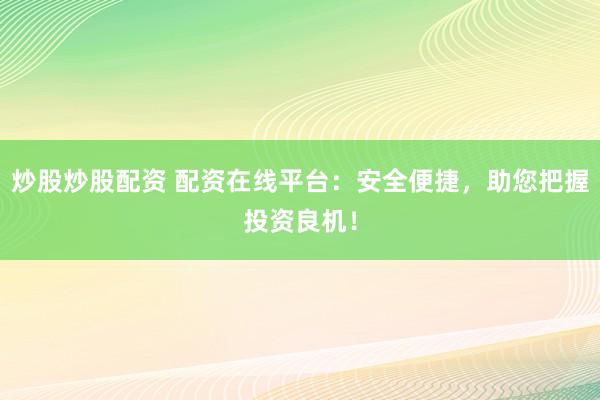 炒股炒股配资 配资在线平台：安全便捷，助您把握投资良机！