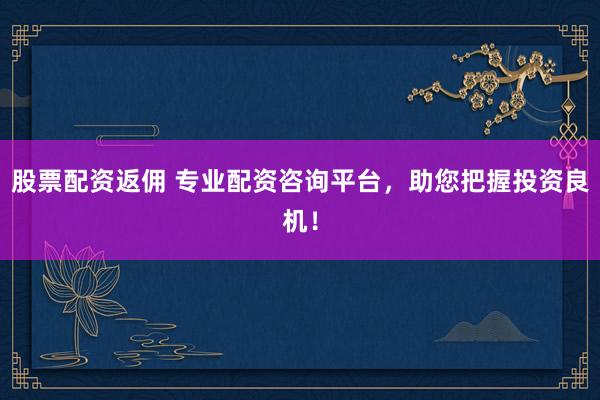 股票配资返佣 专业配资咨询平台，助您把握投资良机！