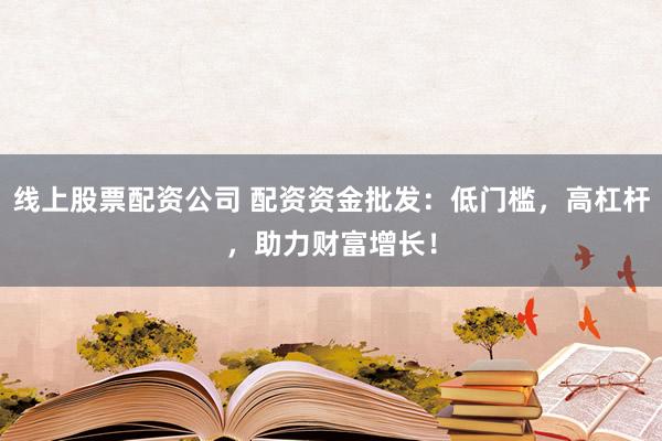 线上股票配资公司 配资资金批发：低门槛，高杠杆，助力财富增长！