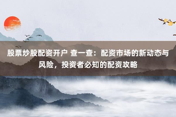股票炒股配资开户 查一查：配资市场的新动态与风险，投资者必知的配资攻略